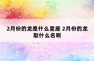 2月份的龙是什么星座 2月份的龙取什么名啊